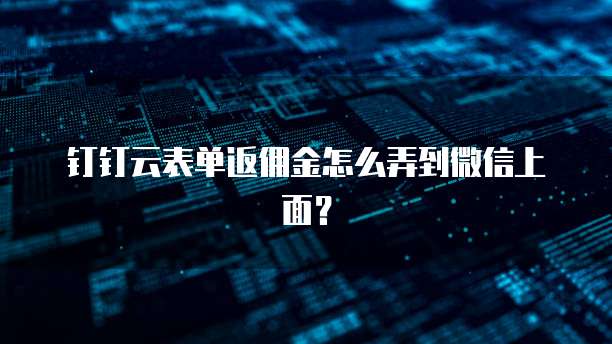 钉钉云表单返佣金怎么弄到微信上面?