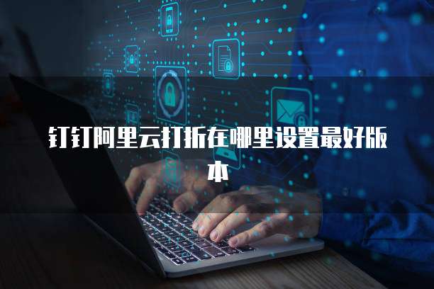 钉钉阿里云打折在哪里设置最好版本