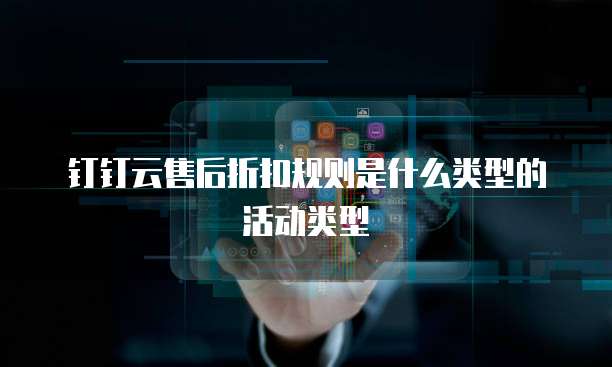 钉钉云售后折扣规则是什么类型的活动类型