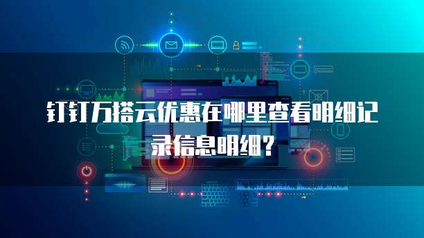 钉钉万搭云优惠在哪里查看明细记录信息明细?