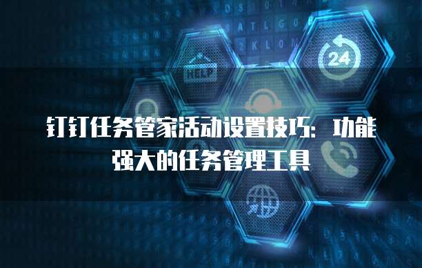 钉钉任务管家活动设置技巧:功能强大的任务管理工具