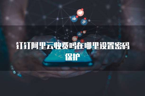 钉钉阿里云收费吗在哪里设置密码保护