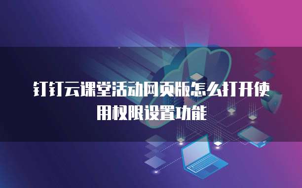 钉钉云课堂活动网页版怎么打开使用权限设置功能