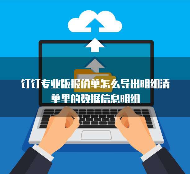 钉钉专业版报价单怎么导出明细清单里的数据信息明细