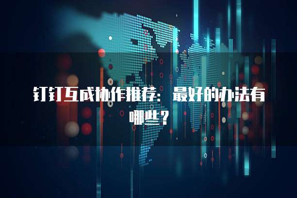 钉钉互成协作推荐:最好的办法有哪些?