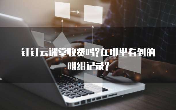 钉钉云课堂收费吗?在哪里看到的明细记录?
