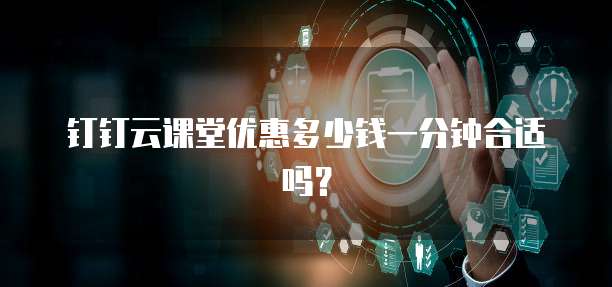 钉钉云课堂优惠多少钱一分钟合适吗?