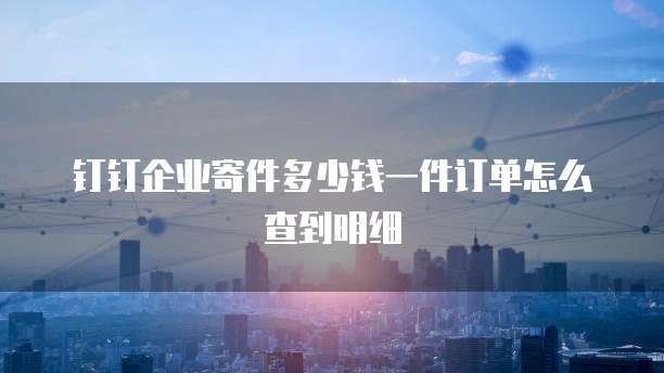 钉钉企业寄件多少钱一件订单怎么查到明细