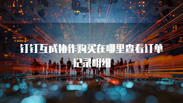 钉钉互成协作购买在哪里查看订单记录明细