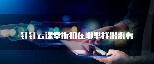 钉钉云课堂折扣在哪里找出来看