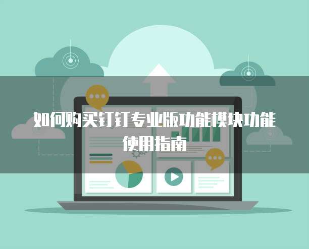 如何购买钉钉专业版功能模块功能使用指南