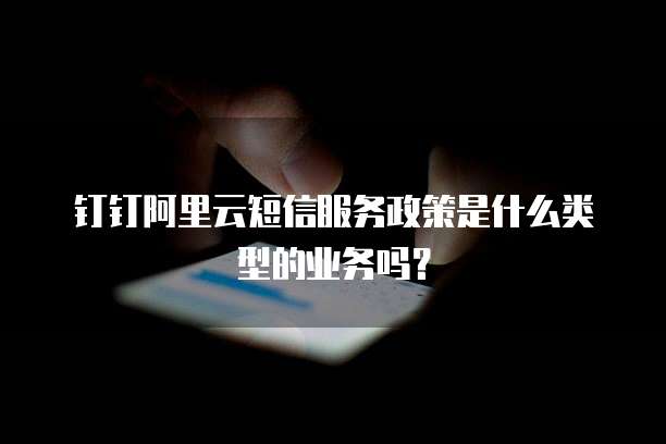 钉钉阿里云短信服务政策是什么类型的业务吗?