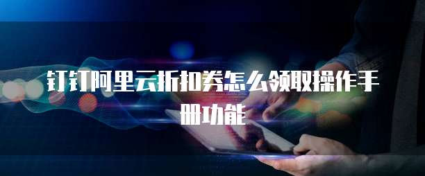 钉钉阿里云折扣券怎么领取操作手册功能