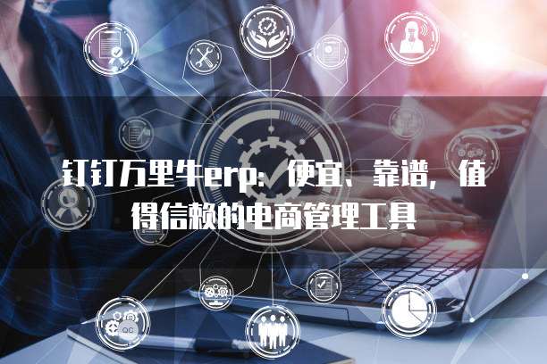 钉钉万里牛erp:便宜、靠谱,值得信赖的电商管理工具