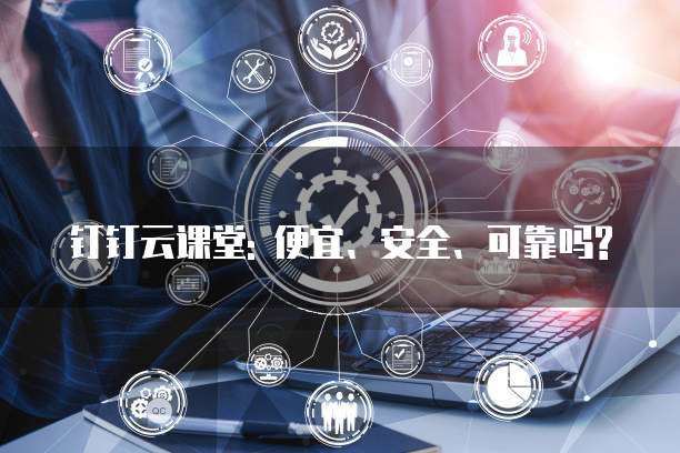 钉钉云课堂: 便宜、安全、可靠吗?
