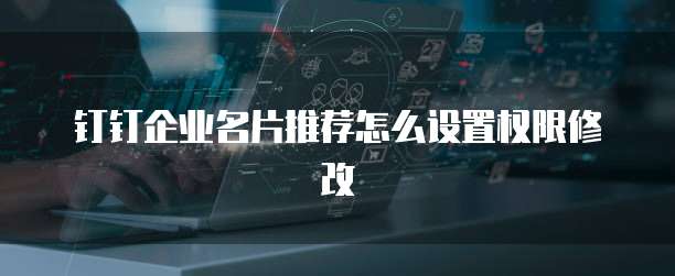 钉钉企业名片推荐怎么设置权限修改