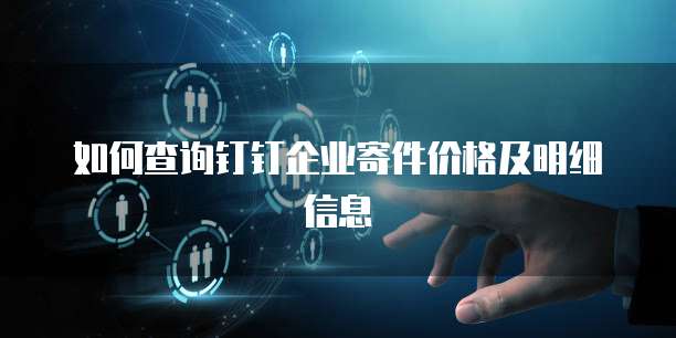 如何查询钉钉企业寄件价格及明细信息