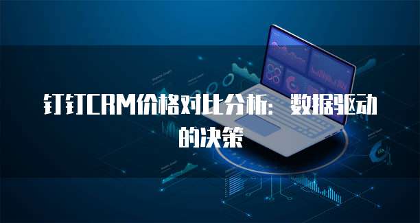 钉钉CRM价格对比分析:数据驱动的决策