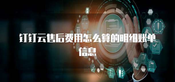 钉钉云售后费用怎么算的明细账单信息