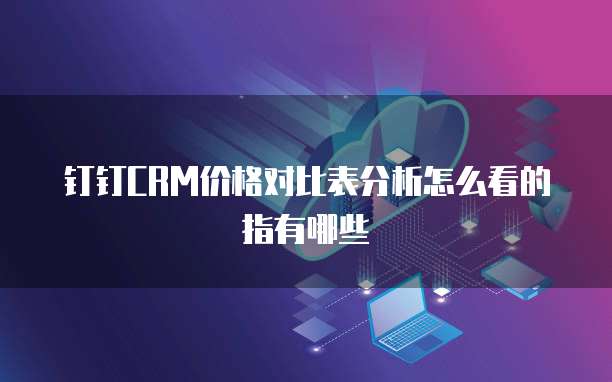 钉钉CRM价格对比表分析怎么看的指有哪些