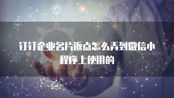 钉钉企业名片返点怎么弄到微信小程序上使用的