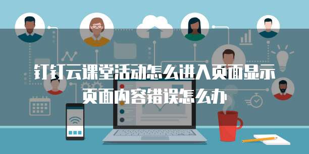钉钉云课堂活动怎么进入页面显示页面内容错误怎么办
