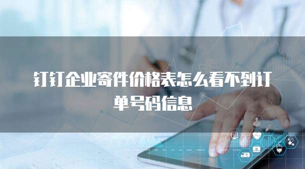 钉钉企业寄件价格表怎么看不到订单号码信息