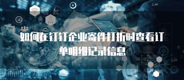 如何在钉钉企业寄件打折时查看订单明细记录信息
