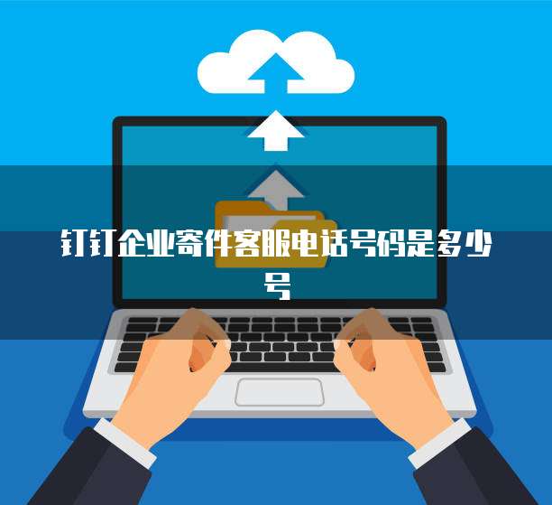 钉钉企业寄件客服电话号码是多少号