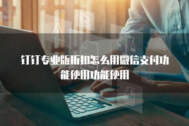 钉钉专业版折扣怎么用微信支付功能使用功能使用