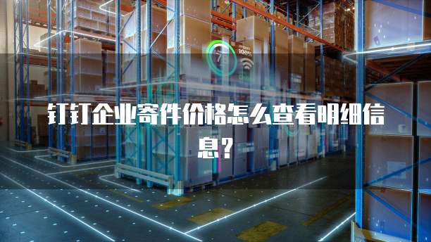 钉钉企业寄件价格怎么查看明细信息?