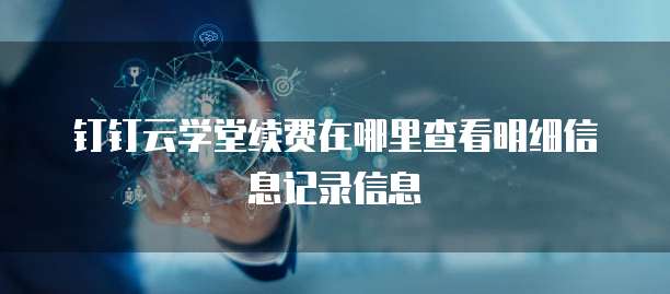 钉钉云学堂续费在哪里查看明细信息记录信息