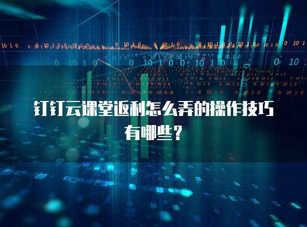 钉钉云课堂返利怎么弄的操作技巧有哪些?