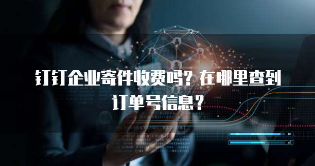 钉钉企业寄件收费吗?在哪里查到订单号信息?