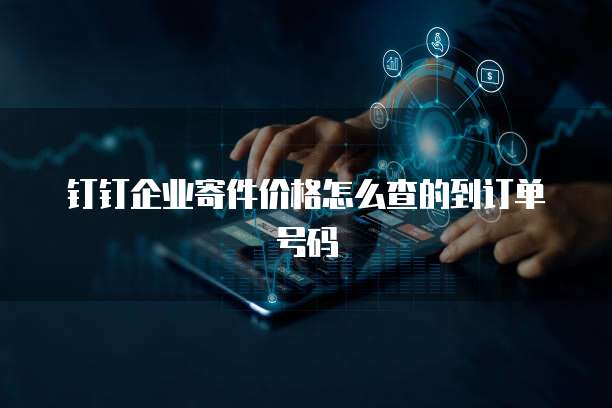 钉钉企业寄件价格怎么查的到订单号码