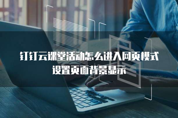 钉钉云课堂活动怎么进入网页模式设置页面背景显示