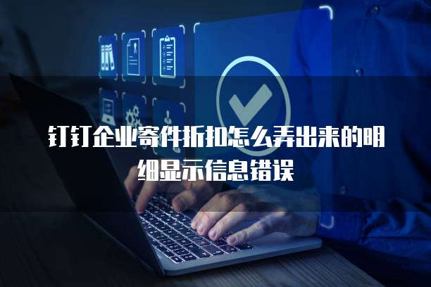 钉钉企业寄件折扣怎么弄出来的明细显示信息错误