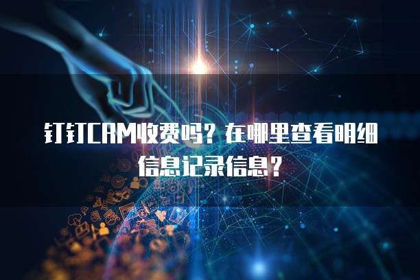 钉钉CRM收费吗?在哪里查看明细信息记录信息?