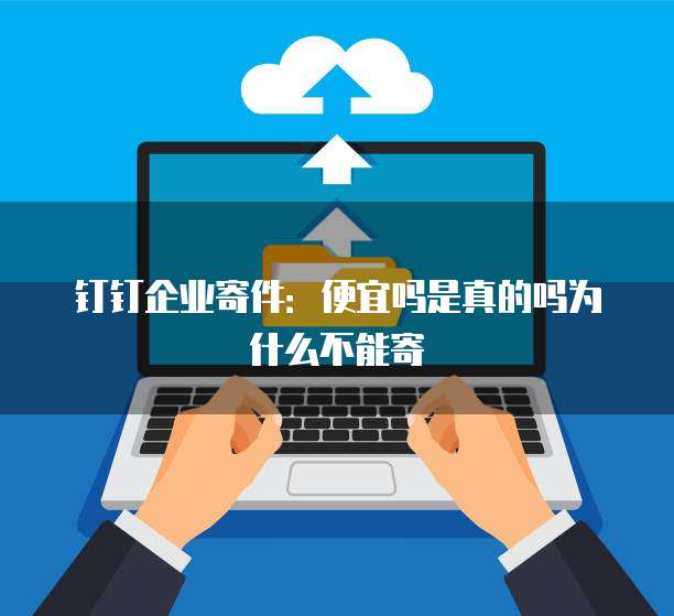 钉钉企业寄件:便宜吗是真的吗为什么不能寄