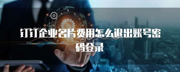 钉钉企业名片费用怎么退出账号密码登录