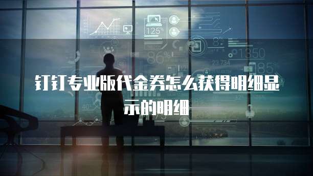 钉钉专业版代金券怎么获得明细显示的明细