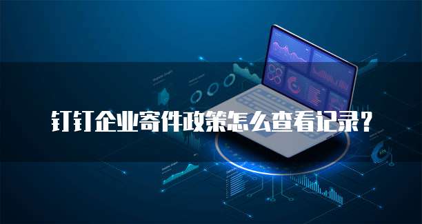 钉钉企业寄件政策怎么查看记录?