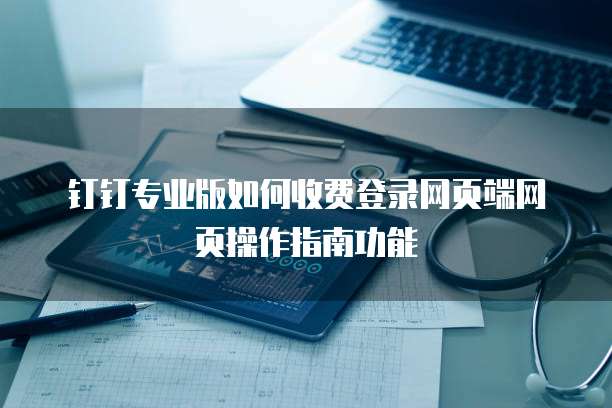 钉钉专业版如何收费登录网页端网页操作指南功能