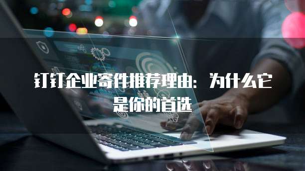 钉钉企业寄件推荐理由:为什么它是你的首选