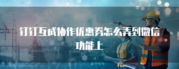 钉钉互成协作优惠券怎么弄到微信功能上