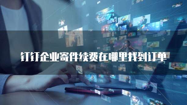 钉钉企业寄件续费在哪里找到订单