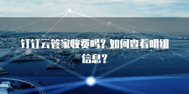 钉钉云管家收费吗?如何查看明细信息?