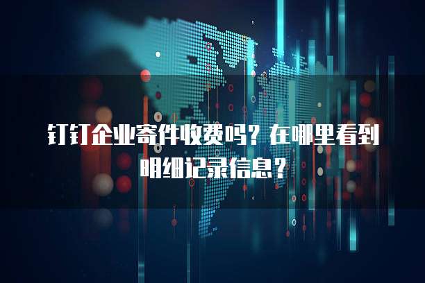 钉钉企业寄件收费吗?在哪里看到明细记录信息?