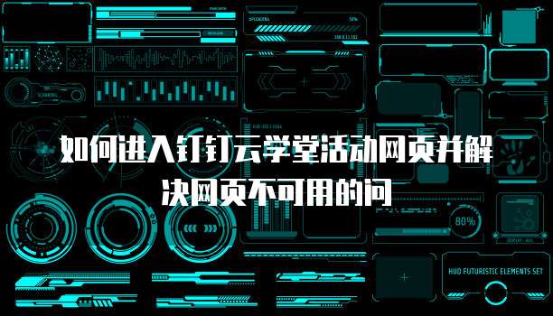 如何进入钉钉云学堂活动网页并解决网页不可用的问