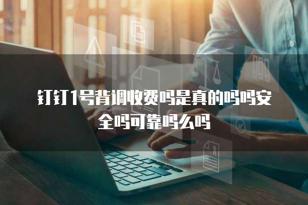 钉钉1号背调收费吗是真的吗吗安全吗可靠吗么吗